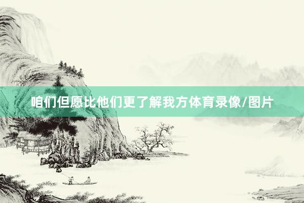 咱们但愿比他们更了解我方体育录像/图片