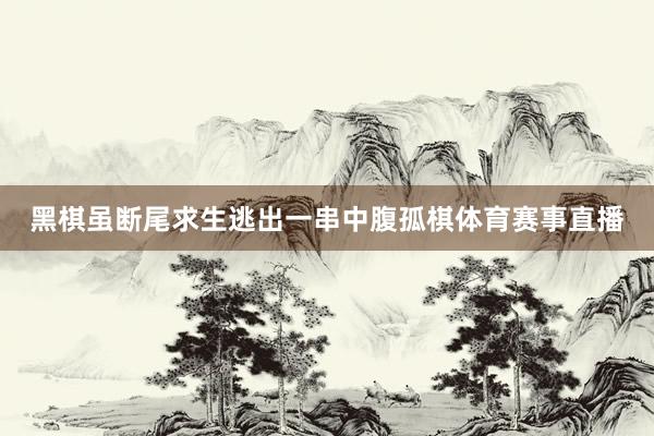 黑棋虽断尾求生逃出一串中腹孤棋体育赛事直播