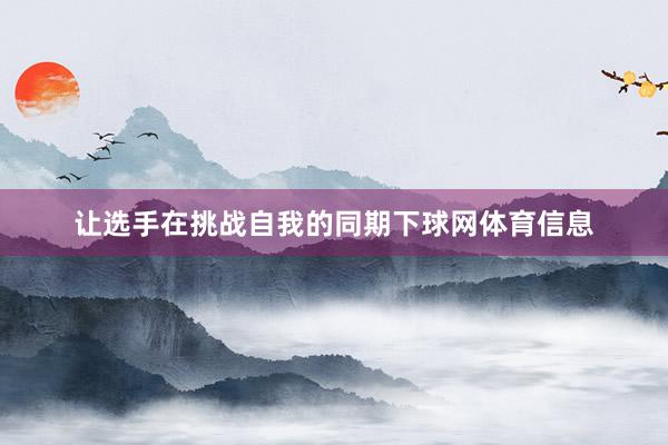 让选手在挑战自我的同期下球网体育信息