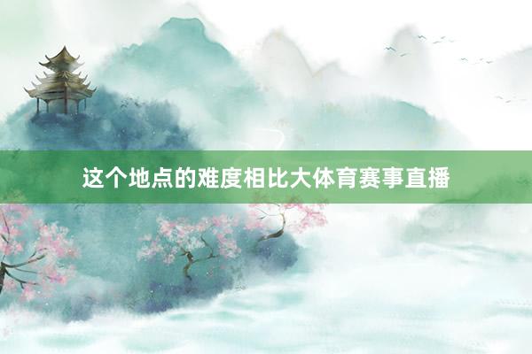 这个地点的难度相比大体育赛事直播