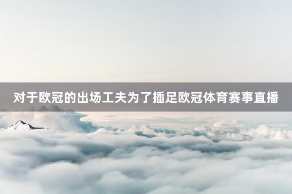 对于欧冠的出场工夫为了插足欧冠体育赛事直播