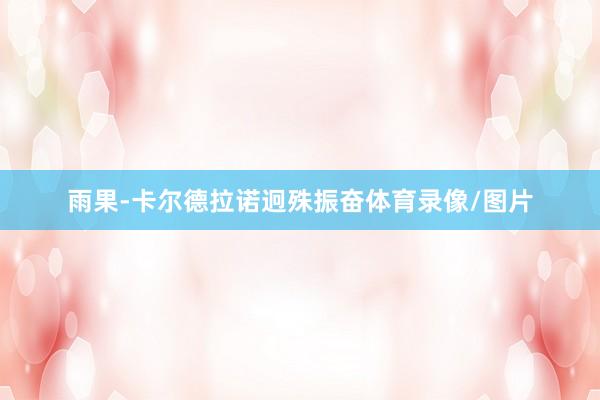 雨果-卡尔德拉诺迥殊振奋体育录像/图片