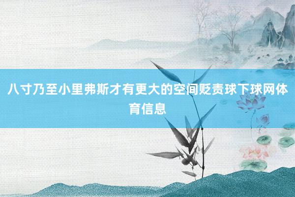 八寸乃至小里弗斯才有更大的空间贬责球下球网体育信息