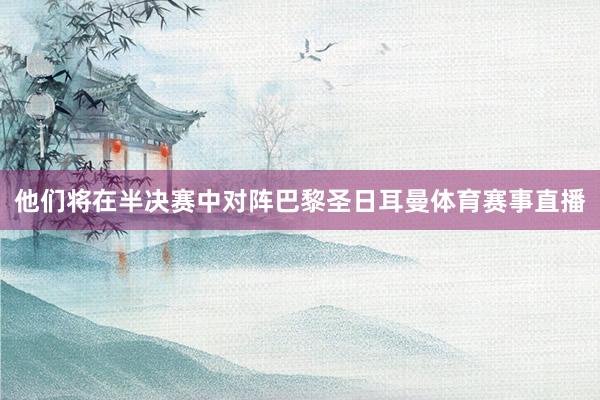 他们将在半决赛中对阵巴黎圣日耳曼体育赛事直播