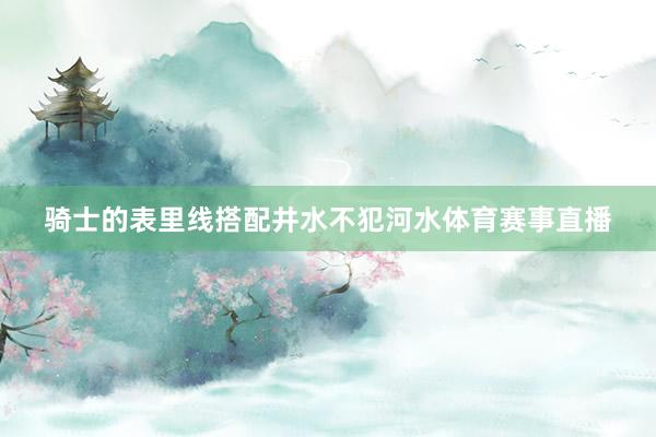 骑士的表里线搭配井水不犯河水体育赛事直播