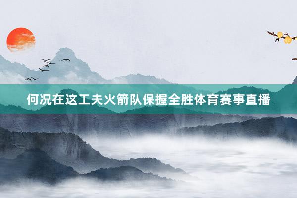 何况在这工夫火箭队保握全胜体育赛事直播