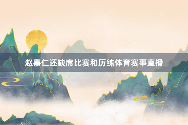 赵嘉仁还缺席比赛和历练体育赛事直播