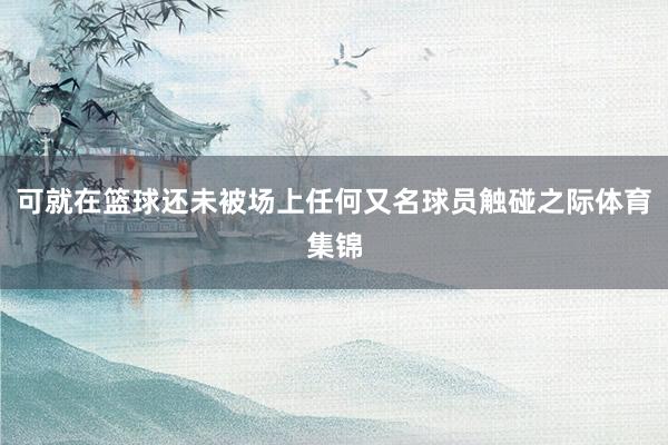 可就在篮球还未被场上任何又名球员触碰之际体育集锦