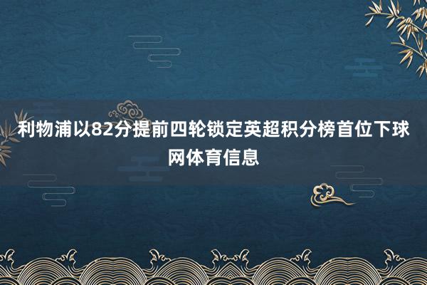 利物浦以82分提前四轮锁定英超积分榜首位下球网体育信息