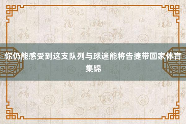 你仍能感受到这支队列与球迷能将告捷带回家体育集锦