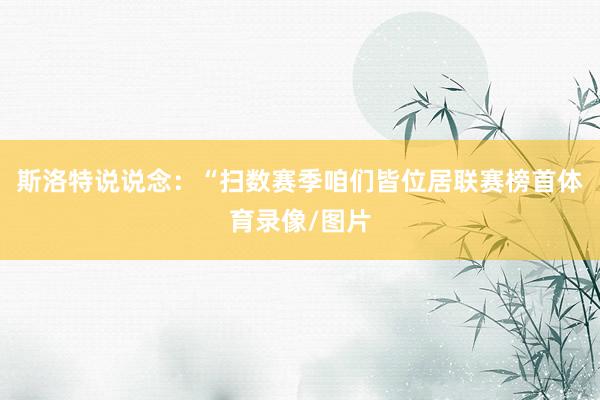 斯洛特说说念：“扫数赛季咱们皆位居联赛榜首体育录像/图片
