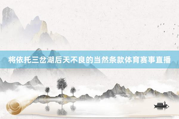 将依托三岔湖后天不良的当然条款体育赛事直播