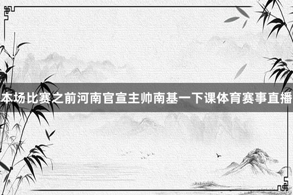本场比赛之前河南官宣主帅南基一下课体育赛事直播