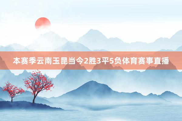 本赛季云南玉昆当今2胜3平5负体育赛事直播