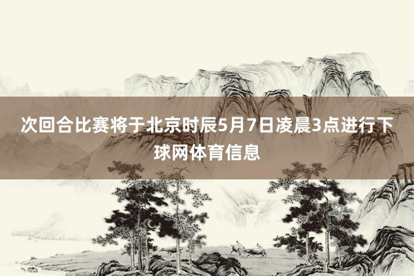次回合比赛将于北京时辰5月7日凌晨3点进行下球网体育信息