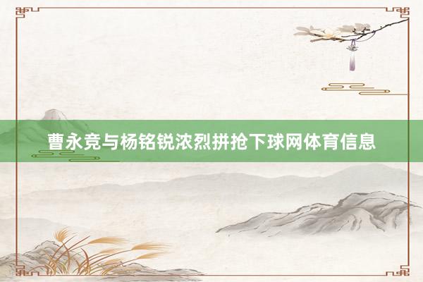 曹永竞与杨铭锐浓烈拼抢下球网体育信息