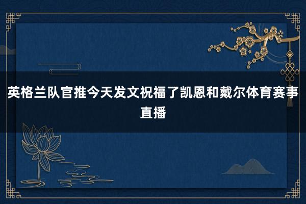 英格兰队官推今天发文祝福了凯恩和戴尔体育赛事直播