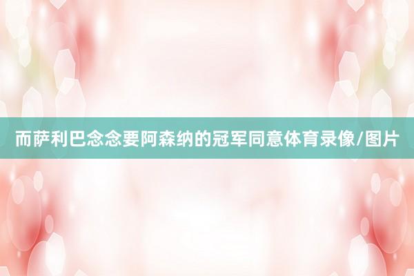 而萨利巴念念要阿森纳的冠军同意体育录像/图片