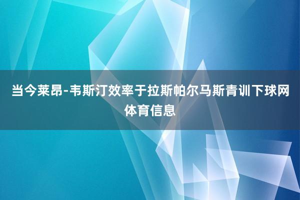 当今莱昂-韦斯汀效率于拉斯帕尔马斯青训下球网体育信息
