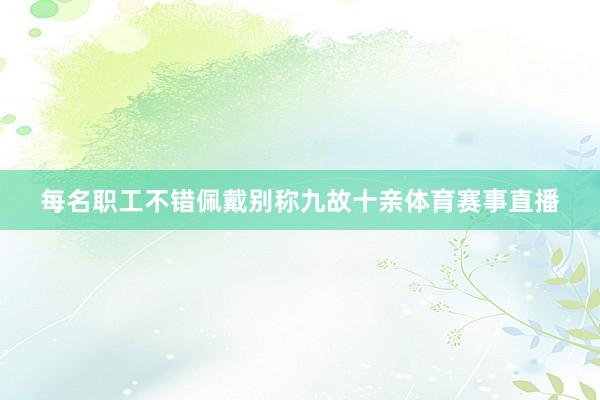 每名职工不错佩戴别称九故十亲体育赛事直播