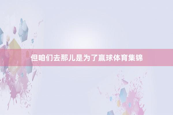 但咱们去那儿是为了赢球体育集锦