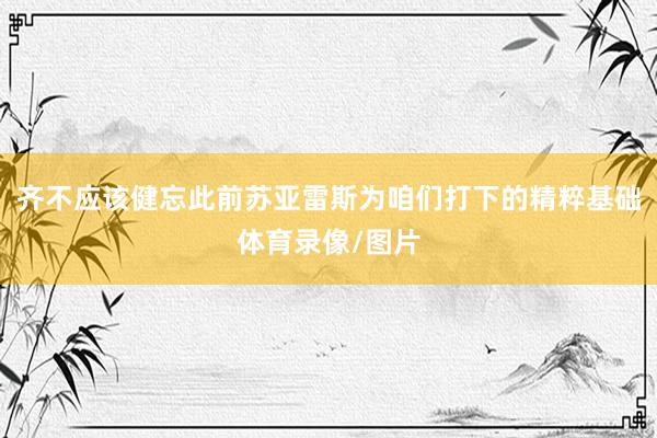 齐不应该健忘此前苏亚雷斯为咱们打下的精粹基础体育录像/图片