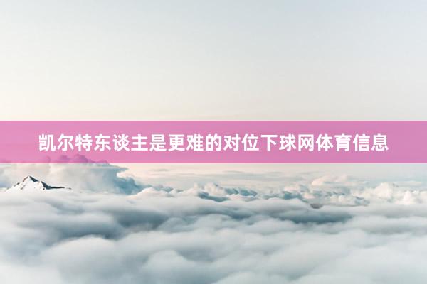 凯尔特东谈主是更难的对位下球网体育信息