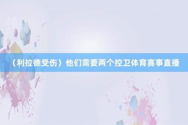 （利拉德受伤）他们需要两个控卫体育赛事直播