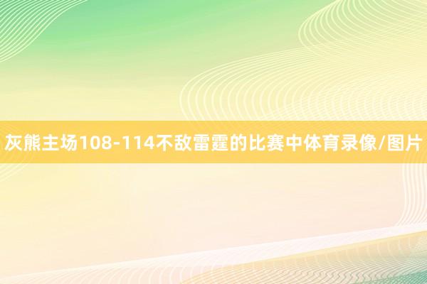 灰熊主场108-114不敌雷霆的比赛中体育录像/图片