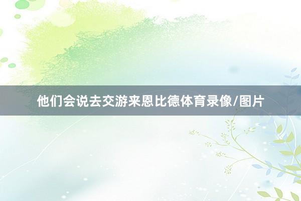 他们会说去交游来恩比德体育录像/图片