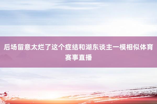 后场留意太烂了这个症结和湖东谈主一模相似体育赛事直播