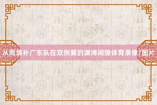 从而填补广东队在双侧翼的渊博间隙体育录像/图片