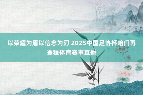 以荣耀为盾以信念为刃 2025中国足协杯咱们再登程体育赛事直播