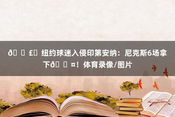 💣️纽约球迷入侵印第安纳：尼克斯6场拿下😤！体育录像/图片