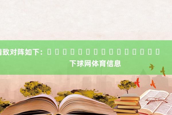 精致对阵如下：															                下球网体育信息