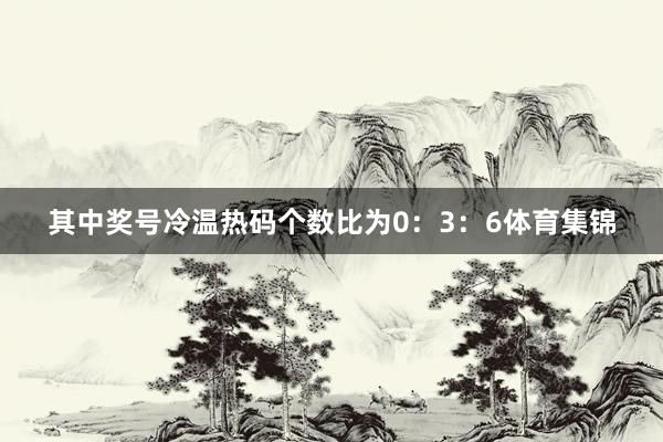 其中奖号冷温热码个数比为0：3：6体育集锦
