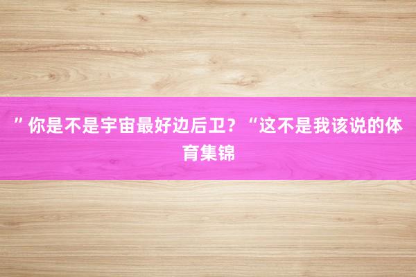 ”你是不是宇宙最好边后卫？“这不是我该说的体育集锦