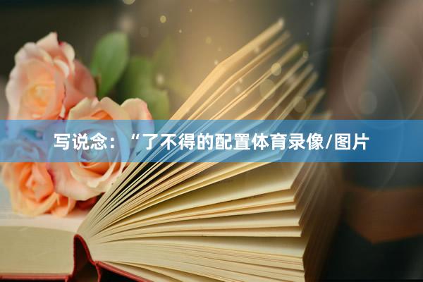 写说念：“了不得的配置体育录像/图片