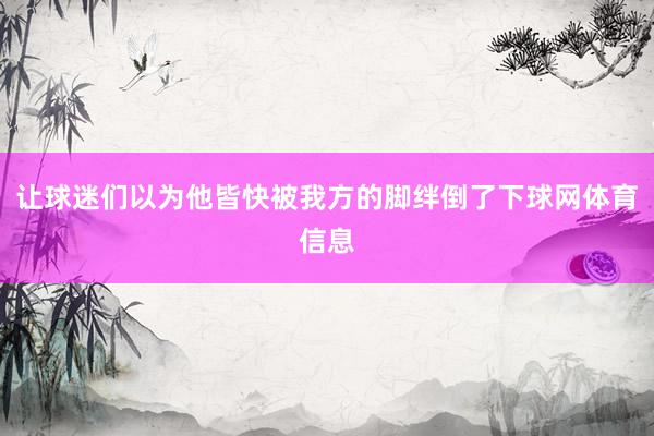 让球迷们以为他皆快被我方的脚绊倒了下球网体育信息