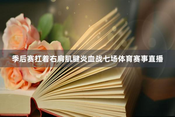 季后赛扛着右肩肌腱炎血战七场体育赛事直播