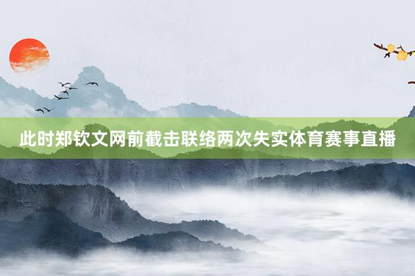 此时郑钦文网前截击联络两次失实体育赛事直播