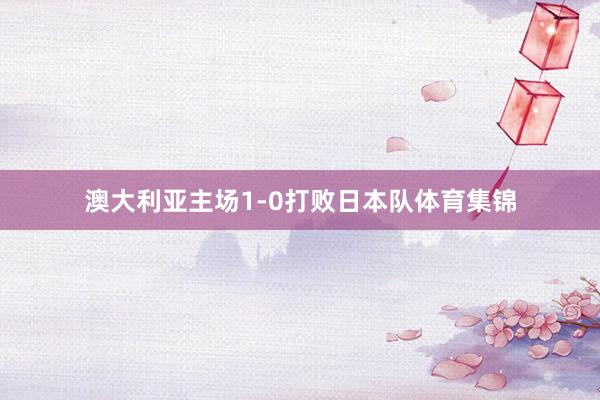 澳大利亚主场1-0打败日本队体育集锦