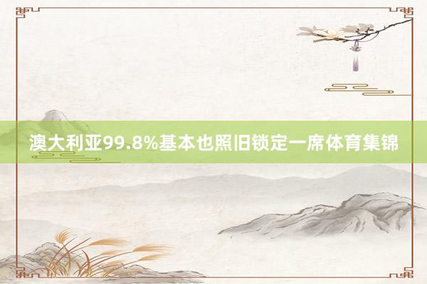 澳大利亚99.8%基本也照旧锁定一席体育集锦