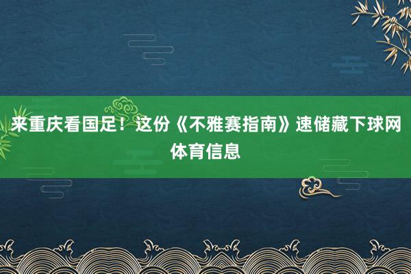 来重庆看国足！这份《不雅赛指南》速储藏下球网体育信息