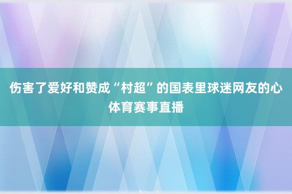伤害了爱好和赞成“村超”的国表里球迷网友的心体育赛事直播