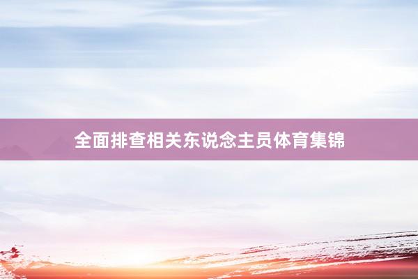 全面排查相关东说念主员体育集锦