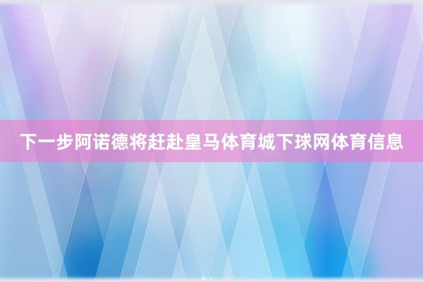 下一步阿诺德将赶赴皇马体育城下球网体育信息
