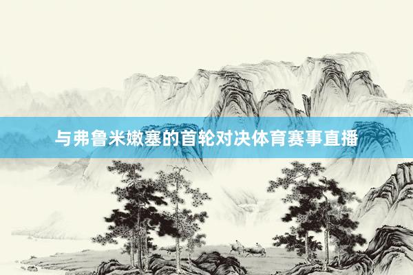 与弗鲁米嫩塞的首轮对决体育赛事直播