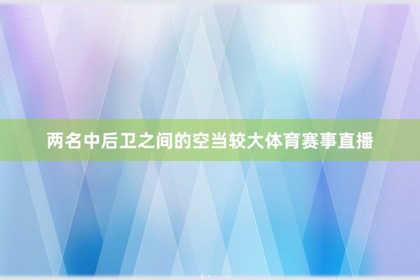 两名中后卫之间的空当较大体育赛事直播