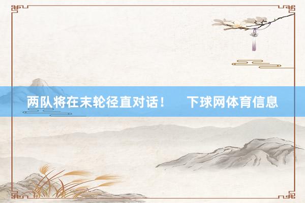 两队将在末轮径直对话！    下球网体育信息